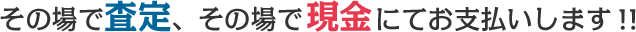 その場で査定、その場で現金にてお支払いします！！