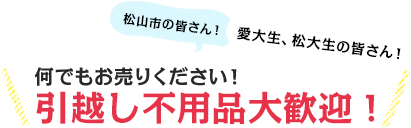 松山市の皆さん！愛大生、松大生の皆さん！何でもお売りください！引越し不要品大歓迎！